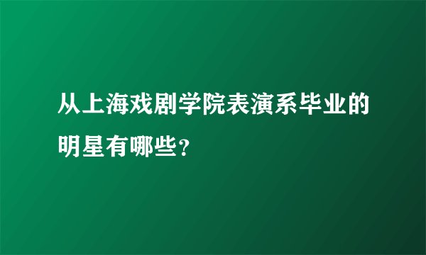 从上海戏剧学院表演系毕业的明星有哪些？