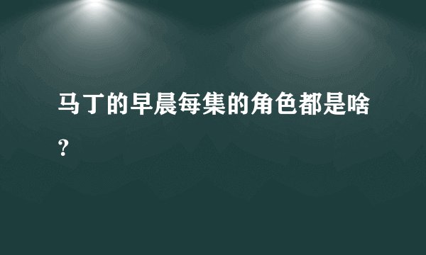 马丁的早晨每集的角色都是啥？