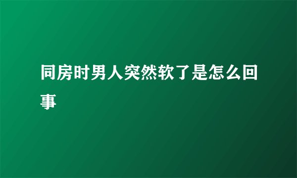 同房时男人突然软了是怎么回事
