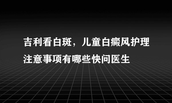 吉利看白斑，儿童白癜风护理注意事项有哪些快问医生