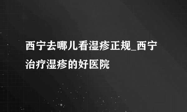 西宁去哪儿看湿疹正规_西宁治疗湿疹的好医院