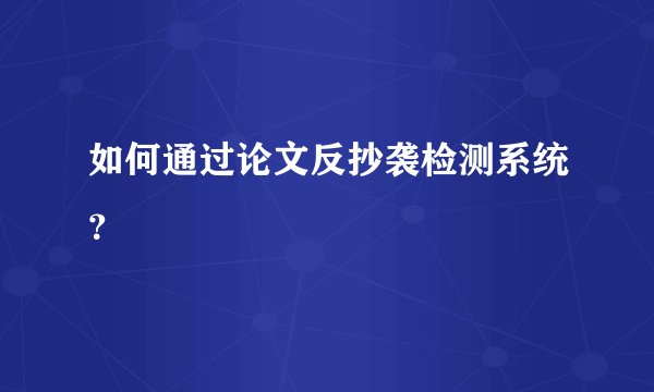如何通过论文反抄袭检测系统?