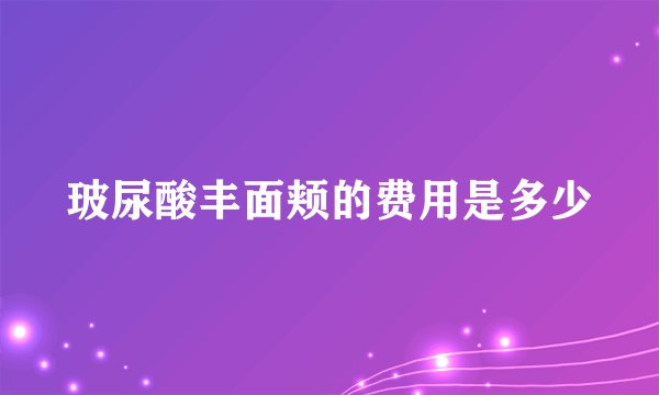 玻尿酸丰面颊的费用是多少