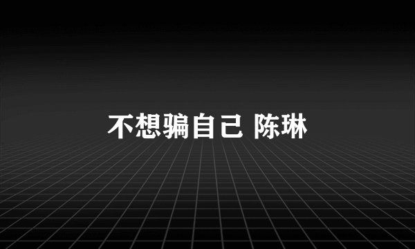不想骗自己 陈琳