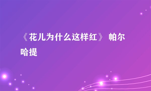 《花儿为什么这样红》 帕尔哈提