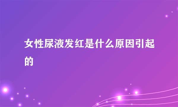 女性尿液发红是什么原因引起的