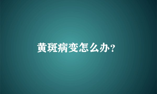 黄斑病变怎么办？