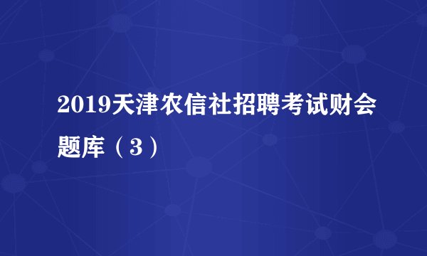 2019天津农信社招聘考试财会题库（3）