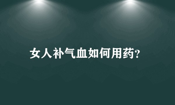 女人补气血如何用药？