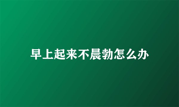 早上起来不晨勃怎么办