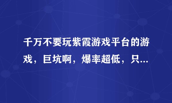 千万不要玩紫霞游戏平台的游戏,巨坑啊,爆率超低,只想让你充钱.