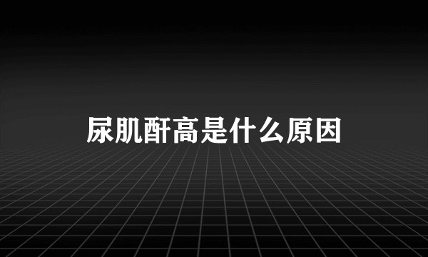 尿肌酐高是什么原因