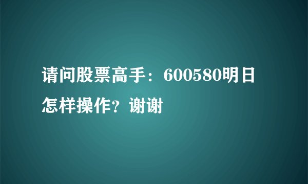 请问股票高手:600580明日怎样操作?谢谢