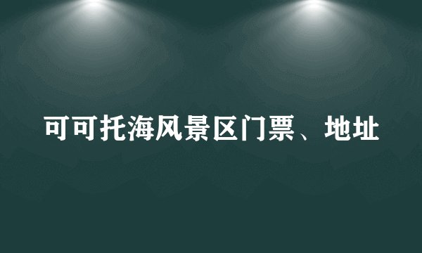 可可托海风景区门票、地址