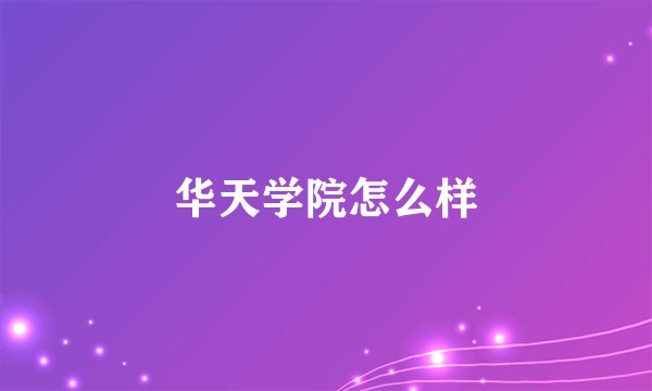 华天学院怎么样