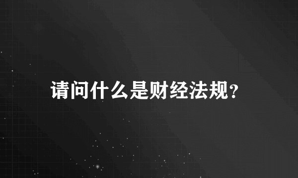 请问什么是财经法规？