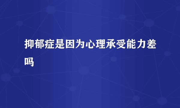 抑郁症是因为心理承受能力差吗