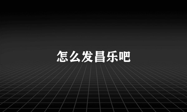 怎么发昌乐吧