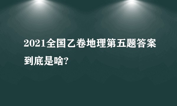 2021全国乙卷地理第五题答案到底是啥?