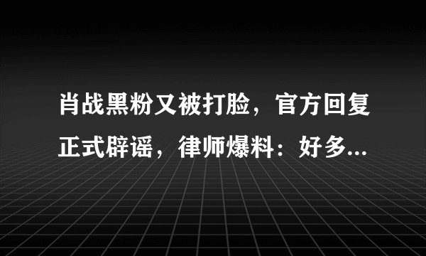 肖战黑粉又被打脸,官方回复正式辟谣,律师爆料:好多人向我求饶