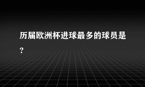 历届欧洲杯进球最多的球员是？