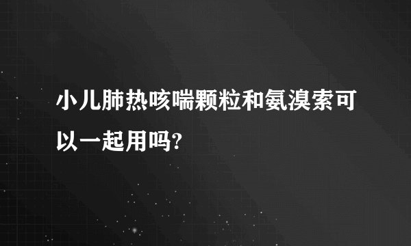 小儿肺热咳喘颗粒和氨溴索可以一起用吗?