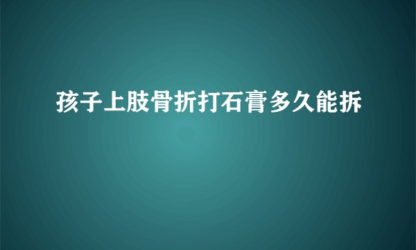 孩子上肢骨折打石膏多久能拆