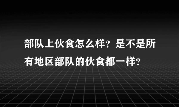 部队上伙食怎么样？是不是所有地区部队的伙食都一样？