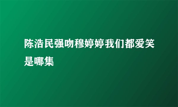陈浩民强吻穆婷婷我们都爱笑是哪集