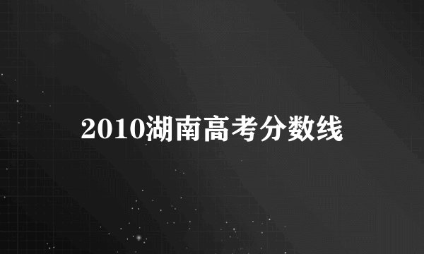 2010湖南高考分数线