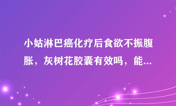 小姑淋巴癌化疗后食欲不振腹胀,灰树花胶囊有效吗,能吃健胃消食片吗?