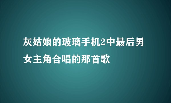灰姑娘的玻璃手机2中最后男女主角合唱的那首歌