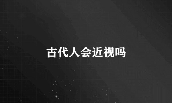 古代人会近视吗