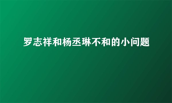 罗志祥和杨丞琳不和的小问题