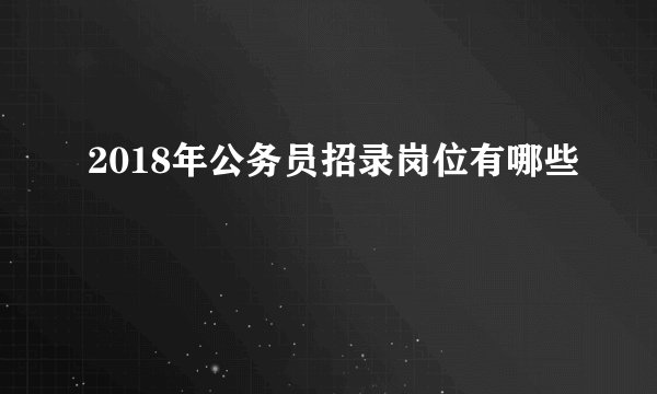 2018年公务员招录岗位有哪些