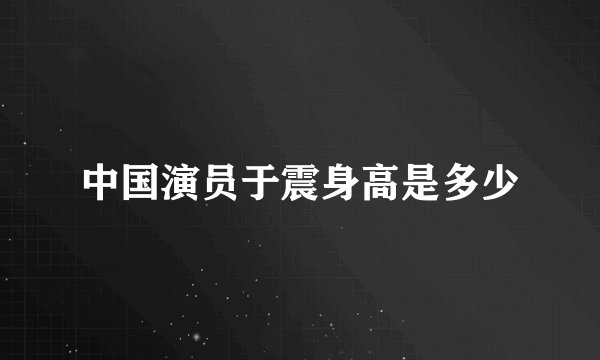中国演员于震身高是多少