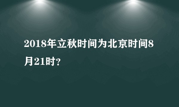 2018年立秋时间为北京时间8月21时？