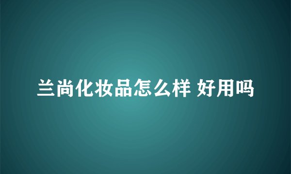 兰尚化妆品怎么样 好用吗