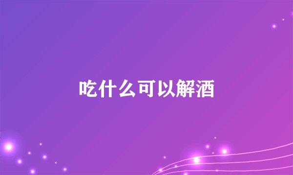吃什么可以解酒