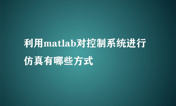 利用matlab对控制系统进行仿真有哪些方式