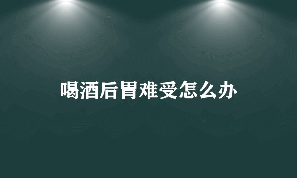 喝酒后胃难受怎么办
