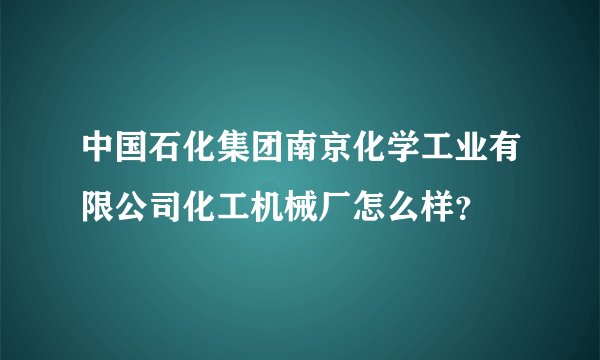 中国石化集团南京化学工业有限公司化工机械厂怎么样?