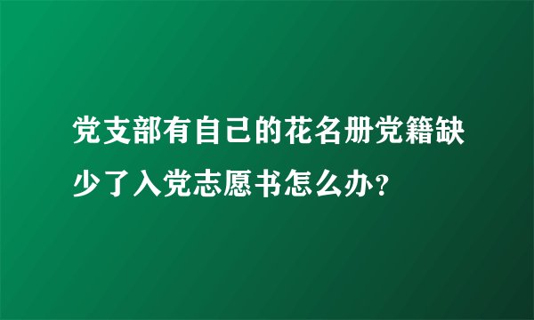 党支部有自己的花名册党籍缺少了入党志愿书怎么办?