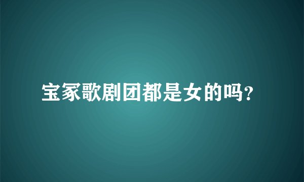宝冢歌剧团都是女的吗？