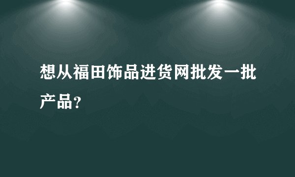 想从福田饰品进货网批发一批产品？