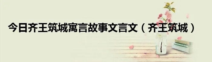 今日齐王筑城寓言故事文言文(齐王筑城)