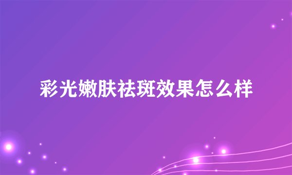 彩光嫩肤祛斑效果怎么样