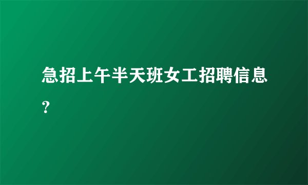 急招上午半天班女工招聘信息？