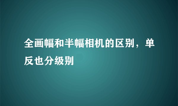全画幅和半幅相机的区别，单反也分级别
