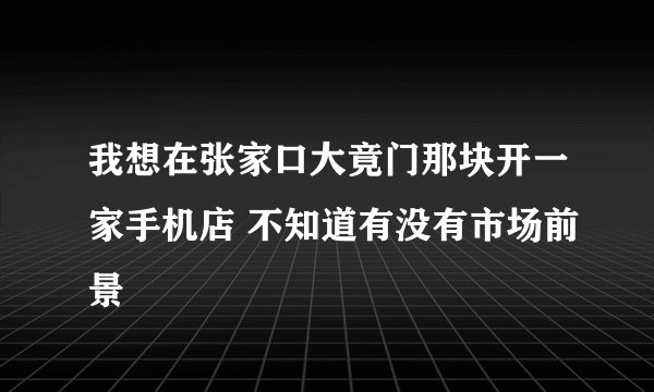 我想在张家口大竟门那块开一家手机店 不知道有没有市场前景